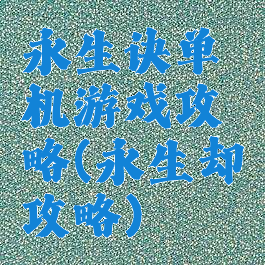 永生诀单机游戏攻略(永生却攻略)