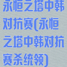 永恒之塔中韩对抗赛(永恒之塔中韩对抗赛杀统领)