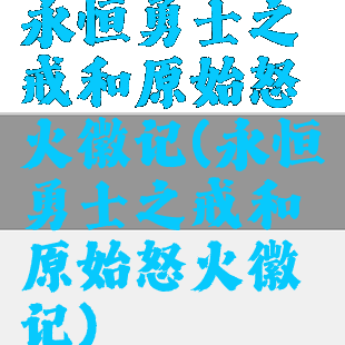 永恒勇士之戒和原始怒火徽记(永恒勇士之戒和原始怒火徽记)