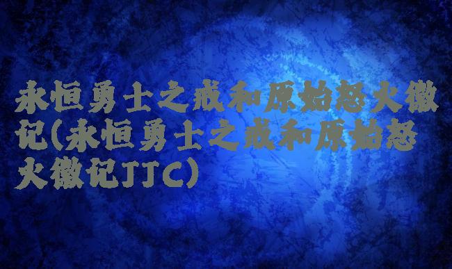 永恒勇士之戒和原始怒火徽记(永恒勇士之戒和原始怒火徽记JJC)