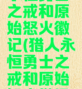 永恒勇士之戒和原始怒火徽记(猎人永恒勇士之戒和原始怒火徽记)