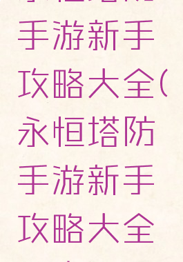 永恒塔防手游新手攻略大全(永恒塔防手游新手攻略大全图文)