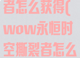 永恒时空撕裂者怎么获得(wow永恒时空撕裂者怎么获得)