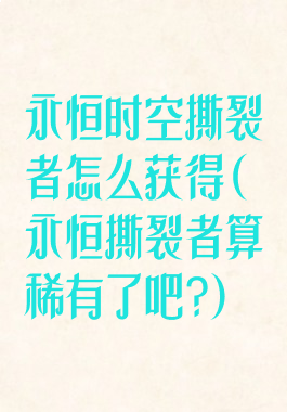 永恒时空撕裂者怎么获得(永恒撕裂者算稀有了吧?)