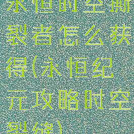 永恒时空撕裂者怎么获得(永恒纪元攻略时空裂缝)