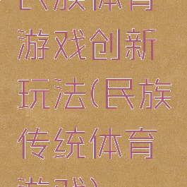 民族体育游戏创新玩法(民族传统体育游戏)