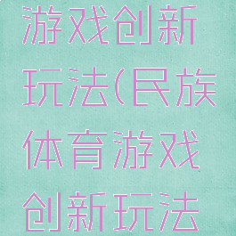 民族体育游戏创新玩法(民族体育游戏创新玩法研究)