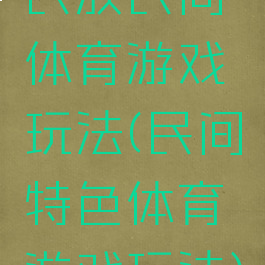 民族民间体育游戏玩法(民间特色体育游戏玩法)