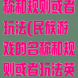 民族游戏的名称和规则或者玩法(民族游戏的名称和规则或者玩法英文)