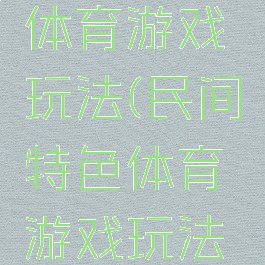 民间特色体育游戏玩法(民间特色体育游戏玩法有哪些)