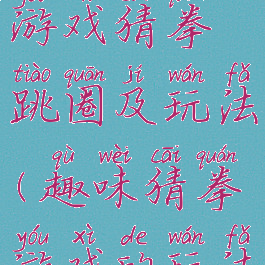 民间体育游戏猜拳跳圈及玩法(趣味猜拳游戏的玩法)