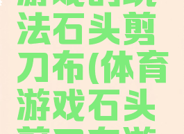 民间体育游戏的玩法石头剪刀布(体育游戏石头剪刀布游戏规则)