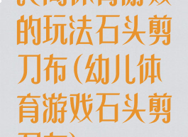 民间体育游戏的玩法石头剪刀布(幼儿体育游戏石头剪刀布)