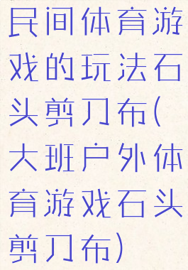 民间体育游戏的玩法石头剪刀布(大班户外体育游戏石头剪刀布)