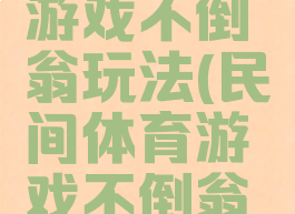 民间体育游戏不倒翁玩法(民间体育游戏不倒翁玩法教案)