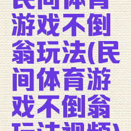 民间体育游戏不倒翁玩法(民间体育游戏不倒翁玩法视频)