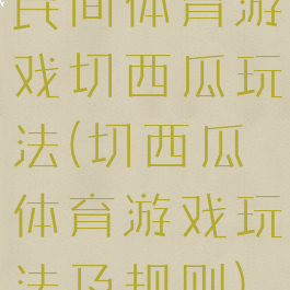 民间体育游戏切西瓜玩法(切西瓜体育游戏玩法及规则)