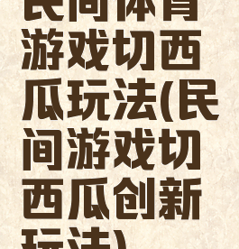 民间体育游戏切西瓜玩法(民间游戏切西瓜创新玩法)
