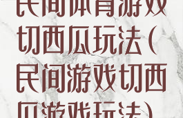 民间体育游戏切西瓜玩法(民间游戏切西瓜游戏玩法)