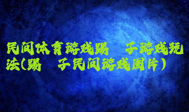 民间体育游戏踢毽子游戏玩法(踢毽子民间游戏图片)