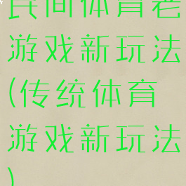 民间体育老游戏新玩法(传统体育游戏新玩法)