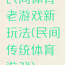 民间体育老游戏新玩法(民间传统体育游戏)