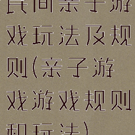 民间亲子游戏玩法及规则(亲子游戏游戏规则和玩法)