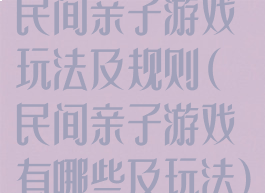 民间亲子游戏玩法及规则(民间亲子游戏有哪些及玩法)
