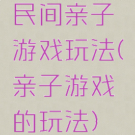 民间亲子游戏玩法(亲子游戏的玩法)