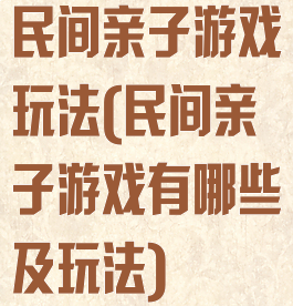 民间亲子游戏玩法(民间亲子游戏有哪些及玩法)