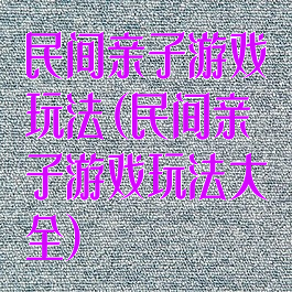 民间亲子游戏玩法(民间亲子游戏玩法大全)