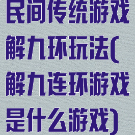 民间传统游戏解九环玩法(解九连环游戏是什么游戏)