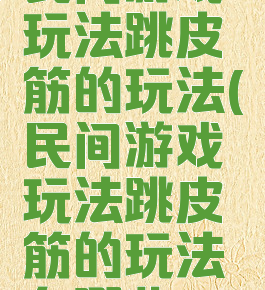 民间游戏玩法跳皮筋的玩法(民间游戏玩法跳皮筋的玩法有哪些)