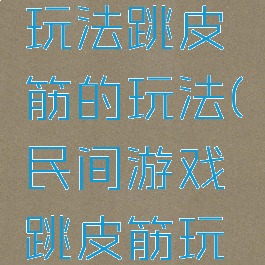 民间游戏玩法跳皮筋的玩法(民间游戏跳皮筋玩法及规则)