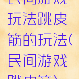 民间游戏玩法跳皮筋的玩法(民间游戏跳皮筋)