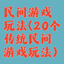 民间游戏玩法(20个传统民间游戏玩法)