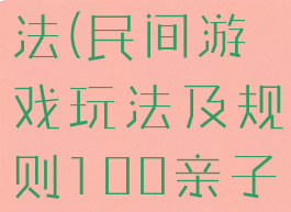 民间游戏玩法(民间游戏玩法及规则100亲子)