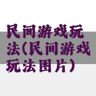民间游戏玩法(民间游戏玩法图片)