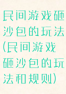 民间游戏砸沙包的玩法(民间游戏砸沙包的玩法和规则)