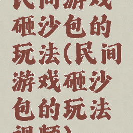 民间游戏砸沙包的玩法(民间游戏砸沙包的玩法视频)