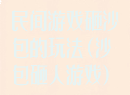 民间游戏砸沙包的玩法(沙包砸人游戏)