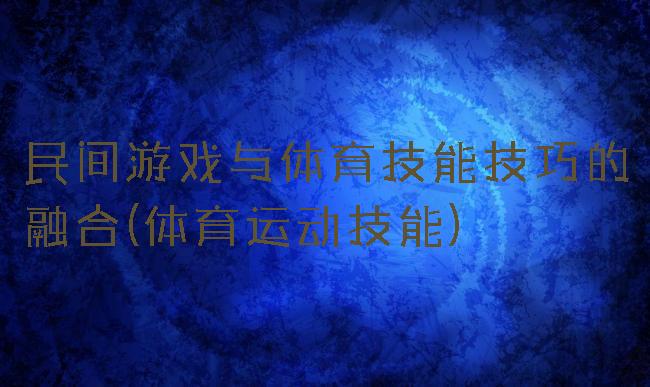 民间游戏与体育技能技巧的融合(体育运动技能)