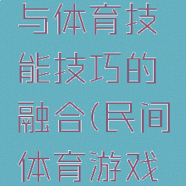 民间游戏与体育技能技巧的融合(民间体育游戏的特点有)