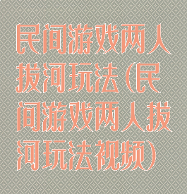 民间游戏两人拔河玩法(民间游戏两人拔河玩法视频)