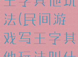 民间游戏写王字其他玩法(民间游戏写王字其他玩法叫什么)