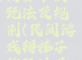 民间游戏掰棒子的玩法及规则(民间游戏掰棒子的玩法及规则图片)