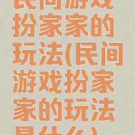 民间游戏扮家家的玩法(民间游戏扮家家的玩法是什么)