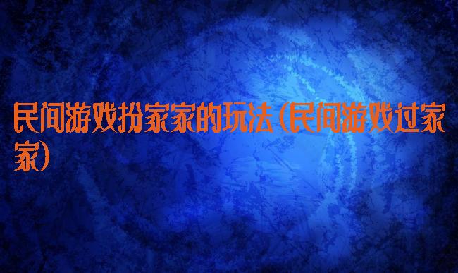 民间游戏扮家家的玩法(民间游戏过家家)