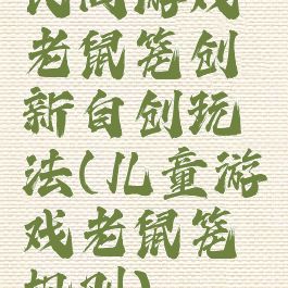 民间游戏老鼠笼创新自创玩法(儿童游戏老鼠笼规则)