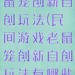 民间游戏老鼠笼创新自创玩法(民间游戏老鼠笼创新自创玩法有哪些)